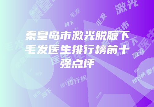 秦皇岛市激光脱腋下毛发医生排行榜前十强点评