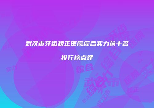 武汉市牙齿矫正医院综合实力前十名排行榜点评