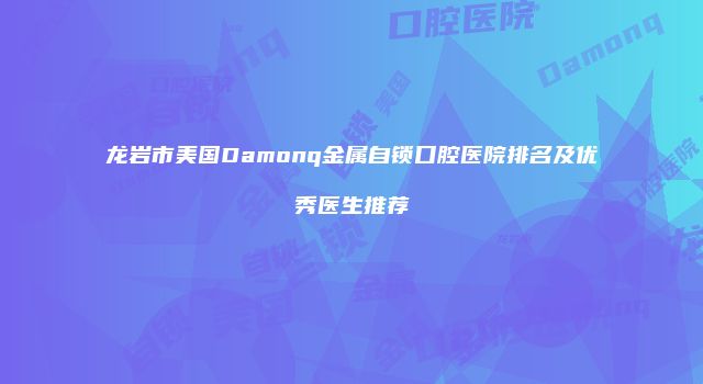 龙岩市美国Damonq金属自锁口腔医院排名及优秀医生推荐