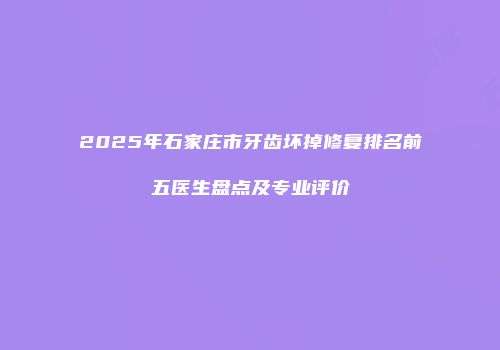 2025年石家庄市牙齿坏掉修复排名前五医生盘点及专业评价