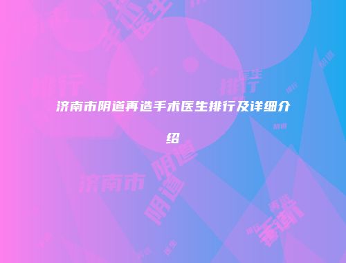 济南市阴道再造手术医生排行及详细介绍