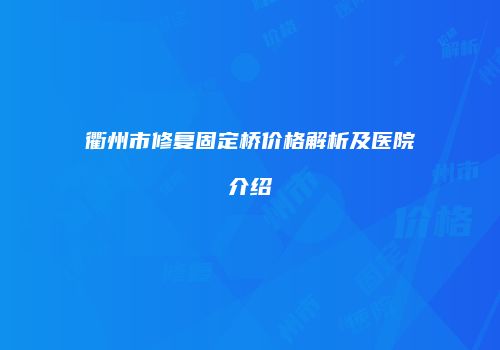 衢州市修复固定桥价格解析及医院介绍