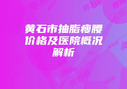 黄石市抽脂瘦腰价格及医院概况解析