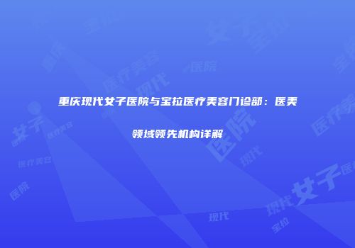 重庆现代女子医院与宝拉医疗美容门诊部：医美领域领先机构详解