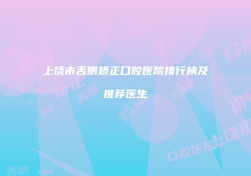 上饶市舌侧矫正口腔医院排行榜及推荐医生