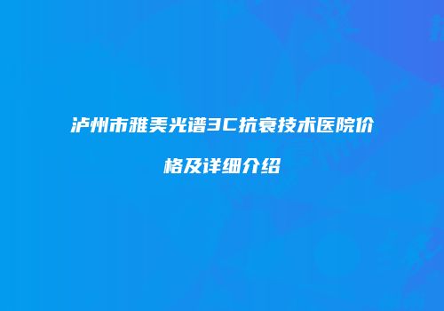 泸州市雅美光谱3C抗衰技术医院价格及详细介绍