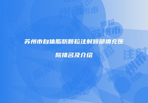 苏州市自体脂肪颗粒注射额部填充医院排名及介绍