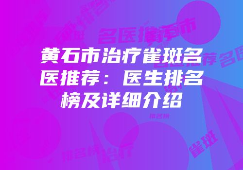 黄石市治疗雀斑名医推荐：医生排名榜及详细介绍