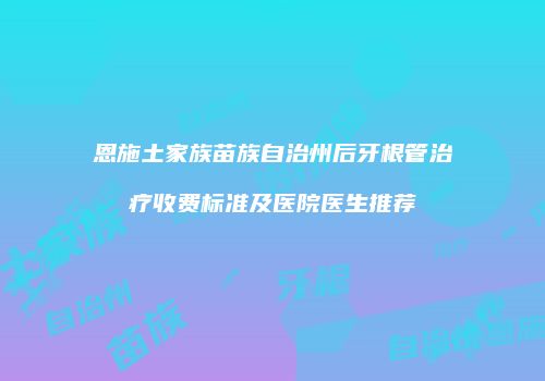 恩施土家族苗族自治州后牙根管治疗收费标准及医院医生推荐