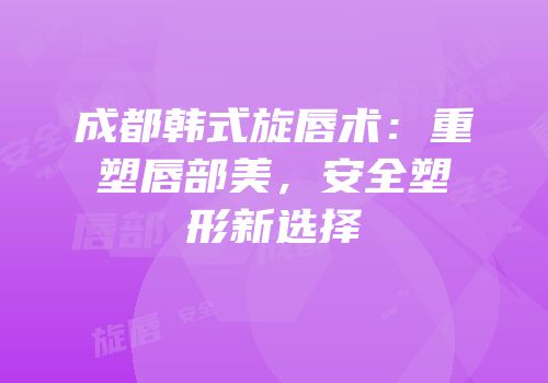 成都韩式旋唇术：重塑唇部美，安全塑形新选择