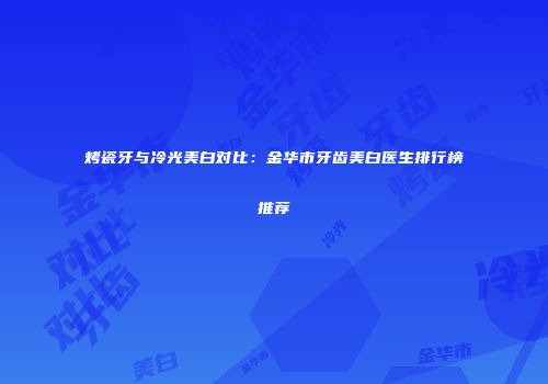 烤瓷牙与冷光美白对比：金华市牙齿美白医生排行榜推荐