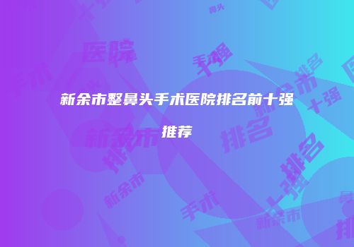 新余市整鼻头手术医院排名前十强推荐