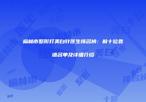榆林市整形打美白针医生排名榜：前十位靠谱名单及详细介绍