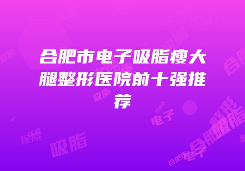 合肥市电子吸脂瘦大腿整形医院前十强推荐