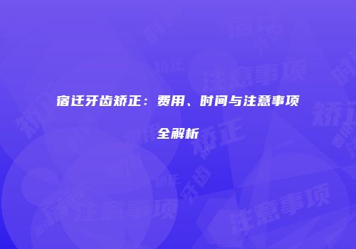 宿迁牙齿矫正：费用、时间与注意事项全解析