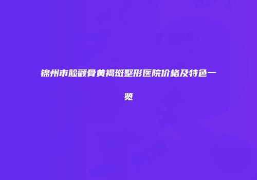 锦州市脸颧骨黄褐斑整形医院价格及特色一览