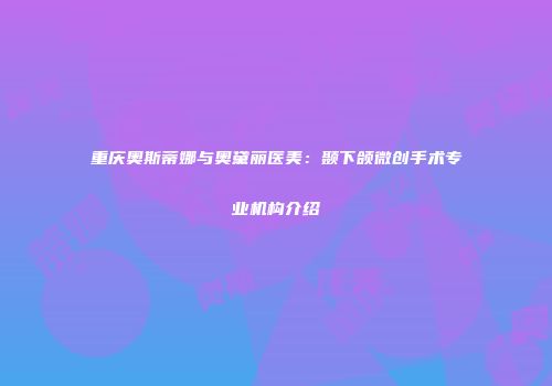 重庆奥斯蒂娜与奥黛丽医美：颞下颌微创手术专业机构介绍