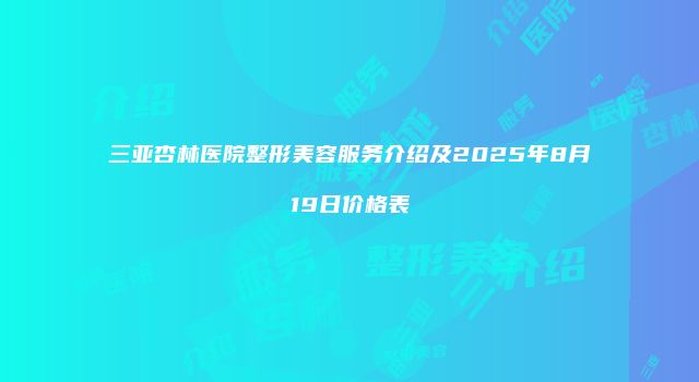 三亚杏林医院整形美容服务介绍及2025年8月19日价格表