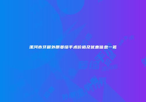 漯河市牙龈外侧萎缩手术价格及优惠信息一览