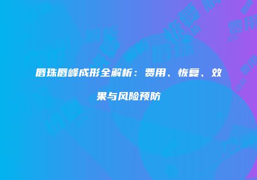 唇珠唇峰成形全解析：费用、恢复、效果与风险预防