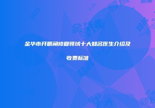 金华市开眼角修复领域十大知名医生介绍及收费标准