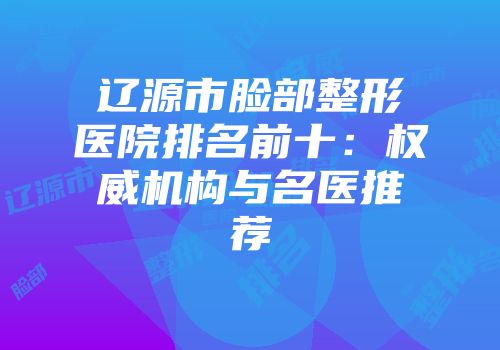 辽源市脸部整形医院排名前十：权威机构与名医推荐