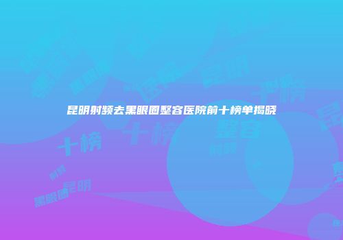 昆明射频去黑眼圈整容医院前十榜单揭晓