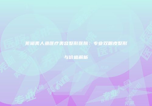 芜湖美人鱼医疗美容整形医院：专业双眼皮整形与价格解析