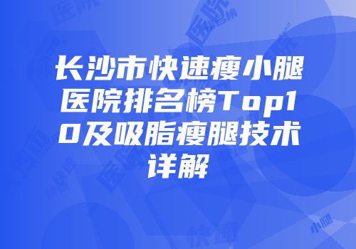 长沙市快速瘦小腿医院排名榜Top10及吸脂瘦腿技术详解