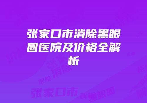 张家口市消除黑眼圈医院及价格全解析