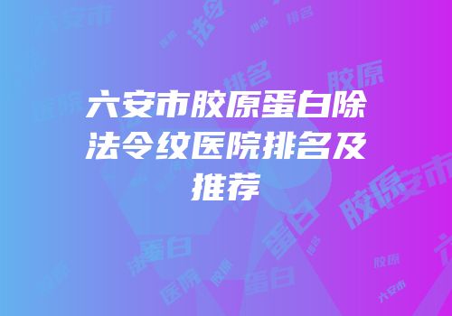 六安市胶原蛋白除法令纹医院排名及推荐