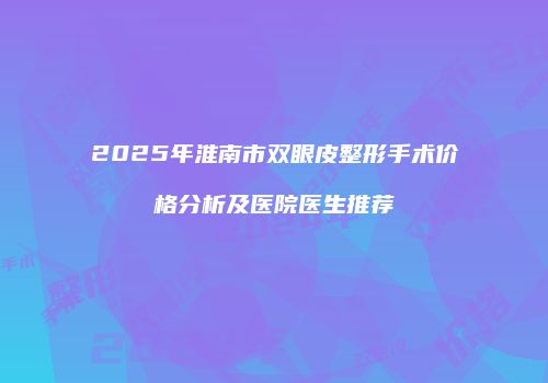 2025年淮南市双眼皮整形手术价格分析及医院医生推荐
