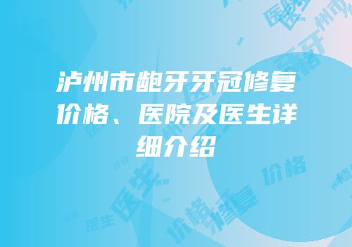 泸州市龅牙牙冠修复价格、医院及医生详细介绍