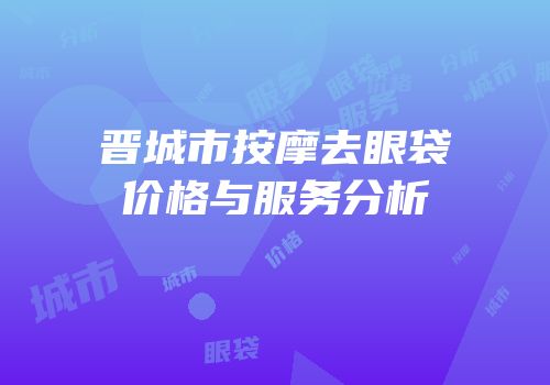 晋城市按摩去眼袋价格与服务分析