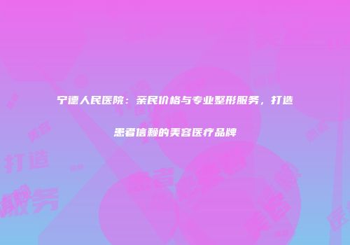 宁德人民医院：亲民价格与专业整形服务，打造患者信赖的美容医疗品牌