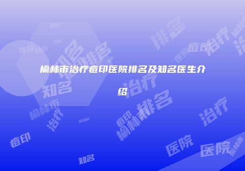 榆林市治疗痘印医院排名及知名医生介绍