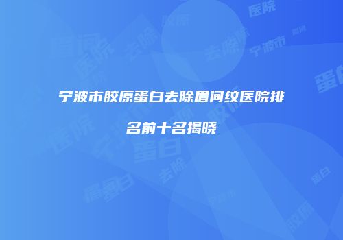 宁波市胶原蛋白去除眉间纹医院排名前十名揭晓