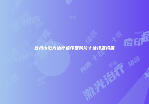 台州市激光治疗痘印医院前十佳排名揭晓