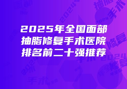 2025年全国面部抽脂修复手术医院排名前二十强推荐
