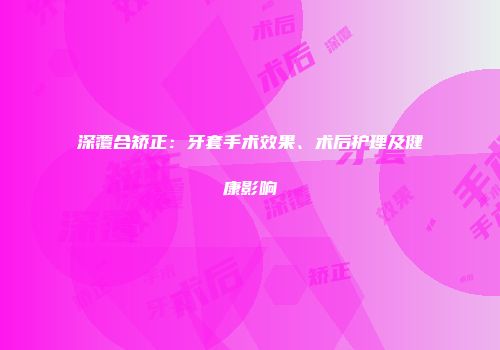 深覆合矫正：牙套手术效果、术后护理及健康影响