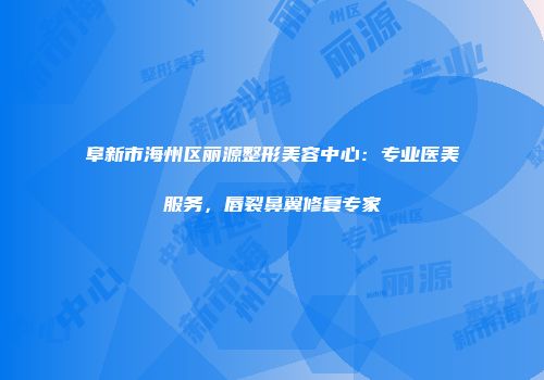 阜新市海州区丽源整形美容中心：专业医美服务，唇裂鼻翼修复专家