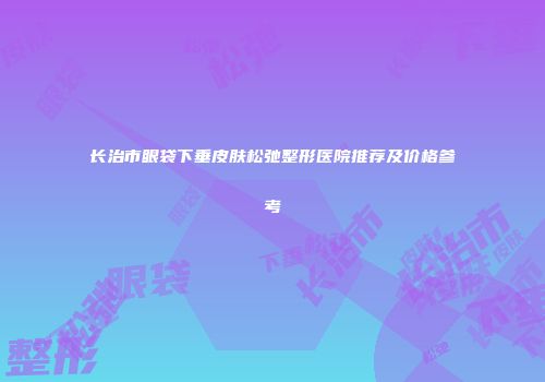 长治市眼袋下垂皮肤松弛整形医院推荐及价格参考