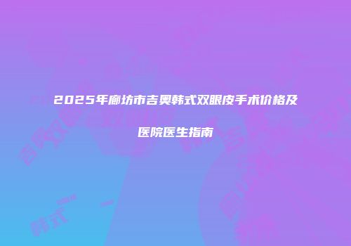 2025年廊坊市吉奥韩式双眼皮手术价格及医院医生指南