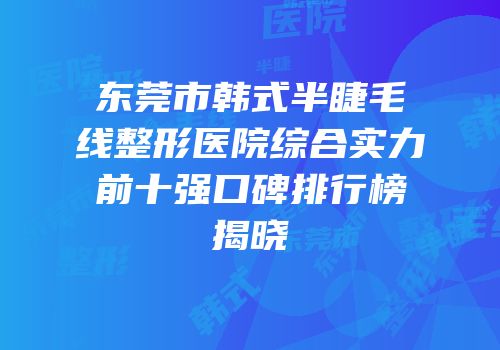 东莞市韩式半睫毛线整形医院综合实力前十强口碑排行榜揭晓