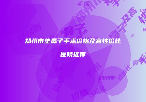 郑州市垫鼻子手术价格及高性价比医院推荐