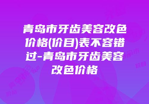 青岛市牙齿美容改色价格(价目)表不容错过-青岛市牙齿美容改色价格