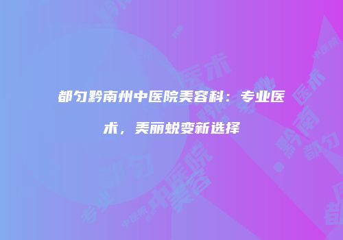 都匀黔南州中医院美容科：专业医术，美丽蜕变新选择