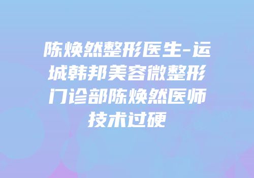 陈焕然整形医生-运城韩邦美容微整形门诊部陈焕然医师技术过硬