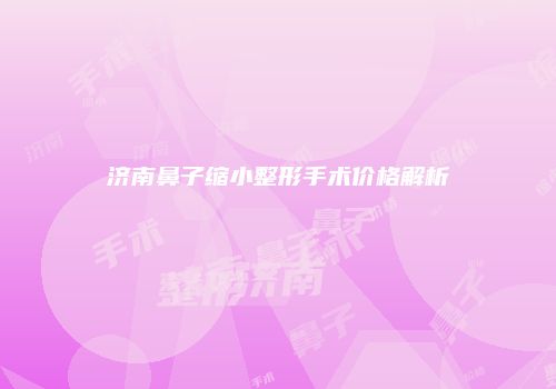 济南鼻子缩小整形手术价格解析
