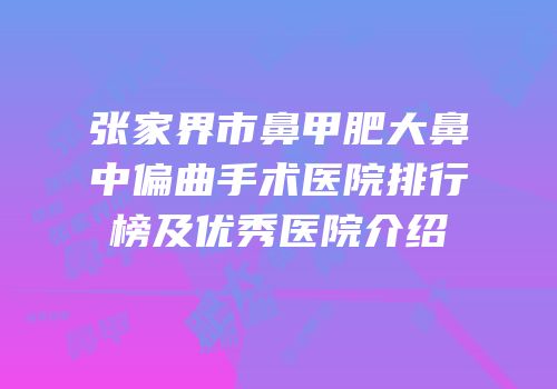 张家界市鼻甲肥大鼻中偏曲手术医院排行榜及优秀医院介绍